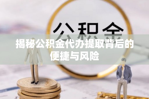 三民揭秘公积金代办提取背后的便捷与风险