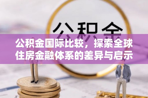 三民公积金国际比较，探索全球住房金融体系的差异与启示