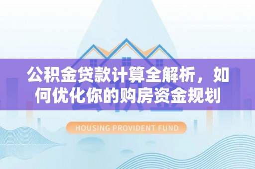三民公积金贷款计算全解析，如何优化你的购房资金规划