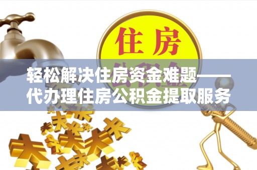 三民轻松解决住房资金难题——代办理住房公积金提取服务详解