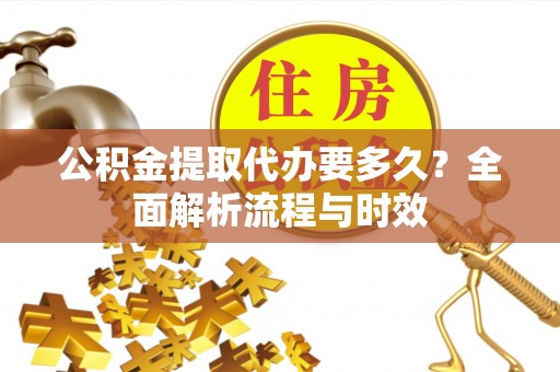 三民公积金提取代办要多久？全面解析流程与时效