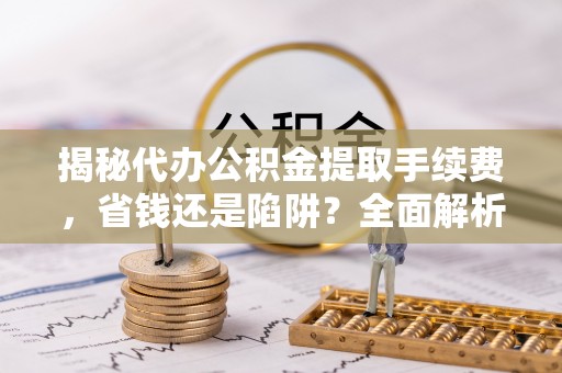 三民揭秘代办公积金提取手续费，省钱还是陷阱？全面解析与避坑指南