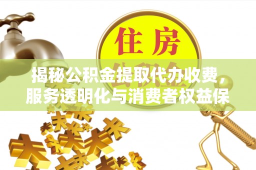 三民揭秘公积金提取代办收费，服务透明化与消费者权益保障