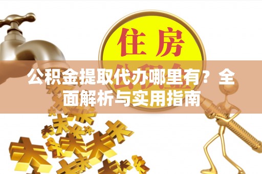 三民公积金提取代办哪里有？全面解析与实用指南