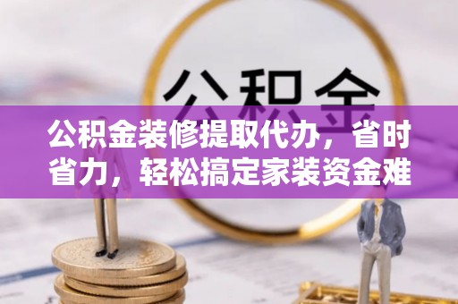 三民公积金装修提取代办，省时省力，轻松搞定家装资金难题
