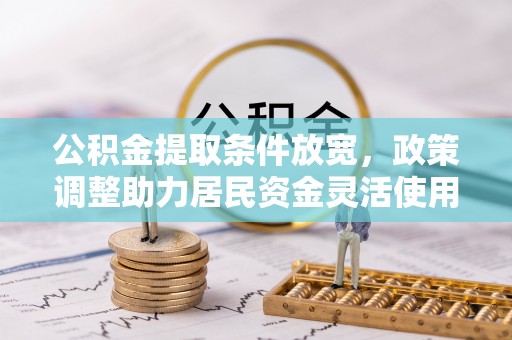 三民公积金提取条件放宽，政策调整助力居民资金灵活使用