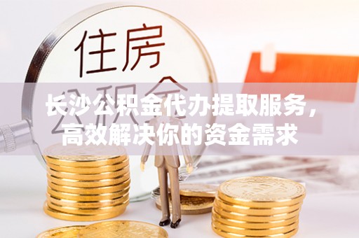 三民长沙公积金代办提取服务，高效解决你的资金需求