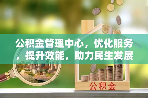 三民公积金管理中心，优化服务，提升效能，助力民生发展