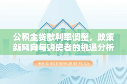 三民公积金贷款利率调整，政策新风向与购房者的机遇分析