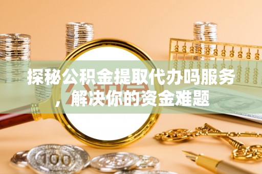 三民探秘公积金提取代办吗服务，解决你的资金难题