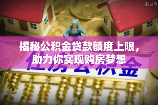三民揭秘公积金贷款额度上限，助力你实现购房梦想