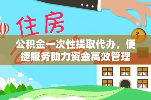 三民公积金一次性提取代办，便捷服务助力资金高效管理