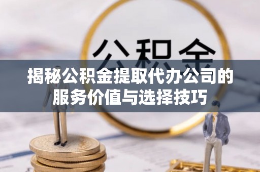 三民揭秘公积金提取代办公司的服务价值与选择技巧