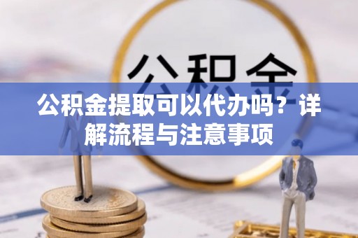 三民公积金提取可以代办吗？详解流程与注意事项