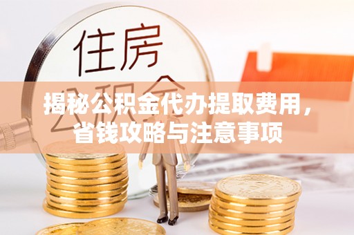 三民揭秘公积金代办提取费用，省钱攻略与注意事项