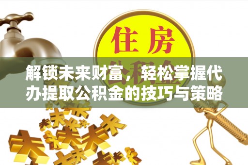 三民解锁未来财富，轻松掌握代办提取公积金的技巧与策略