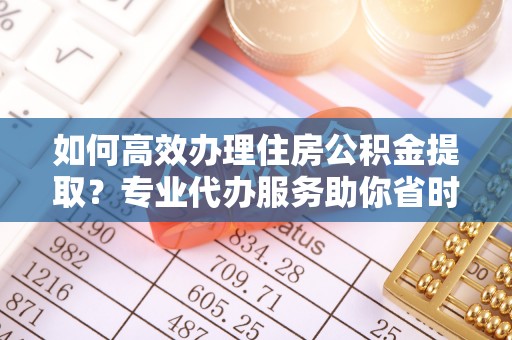 三民如何高效办理住房公积金提取？专业代办服务助你省时省力