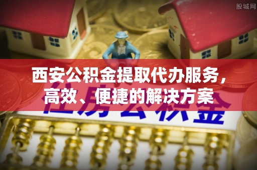 三民西安公积金提取代办服务，高效、便捷的解决方案
