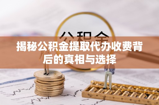 三民揭秘公积金提取代办收费背后的真相与选择