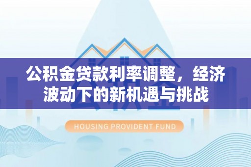 三民公积金贷款利率调整，经济波动下的新机遇与挑战