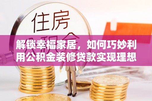 三民解锁幸福家居，如何巧妙利用公积金装修贷款实现理想空间