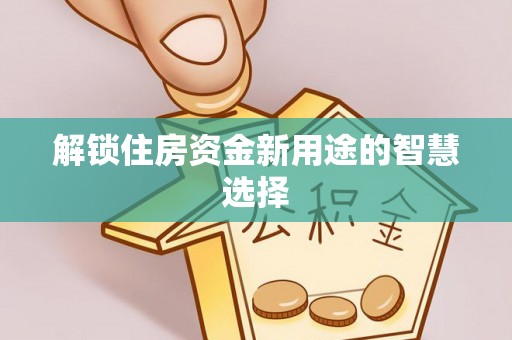 三民解锁住房资金新用途的智慧选择