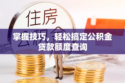 三民掌握技巧，轻松搞定公积金贷款额度查询