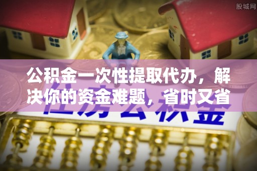 三民公积金一次性提取代办，解决你的资金难题，省时又省心