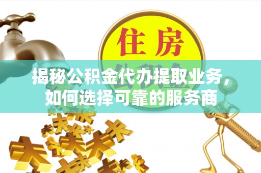 三民揭秘公积金代办提取业务，如何选择可靠的服务商