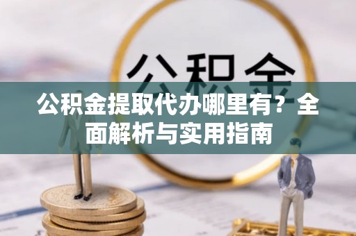 三民公积金提取代办哪里有？全面解析与实用指南