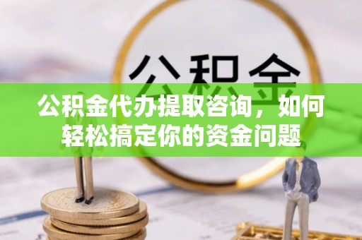 三民公积金代办提取咨询，如何轻松搞定你的资金问题
