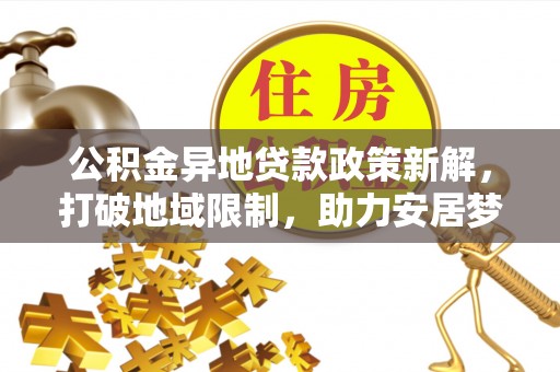 三民公积金异地贷款政策新解，打破地域限制，助力安居梦想