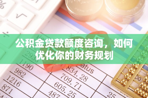 三民公积金贷款额度咨询，如何优化你的财务规划