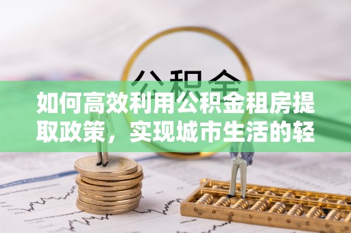 三民如何高效利用公积金租房提取政策，实现城市生活的轻松负担