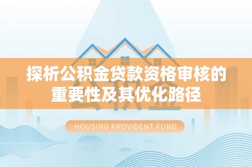 三民探析公积金贷款资格审核的重要性及其优化路径