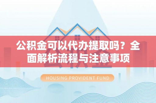 三民公积金可以代办提取吗？全面解析流程与注意事项