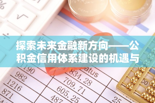三民探索未来金融新方向——公积金信用体系建设的机遇与挑战