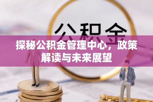 三民探秘公积金管理中心，政策解读与未来展望