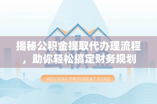 三民揭秘公积金提取代办理流程，助你轻松搞定财务规划