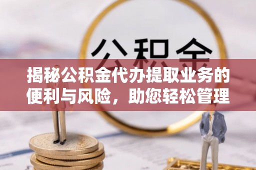 三民揭秘公积金代办提取业务的便利与风险，助您轻松管理个人财务