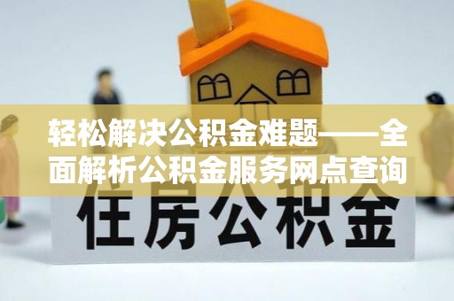 三民轻松解决公积金难题——全面解析公积金服务网点查询技巧
