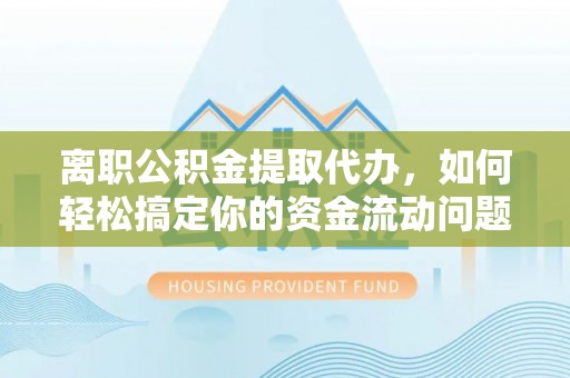 三民离职公积金提取代办，如何轻松搞定你的资金流动问题