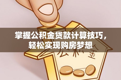 三民掌握公积金贷款计算技巧，轻松实现购房梦想