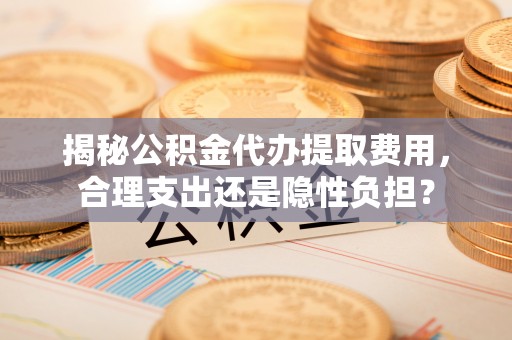 三民揭秘公积金代办提取费用，合理支出还是隐性负担？
