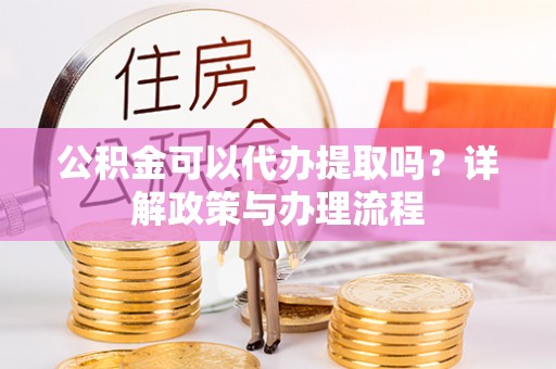 三民公积金可以代办提取吗？详解政策与办理流程