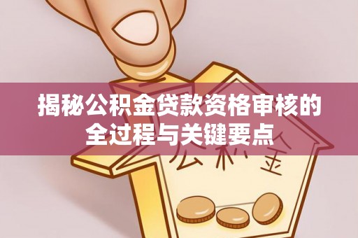 三民揭秘公积金贷款资格审核的全过程与关键要点