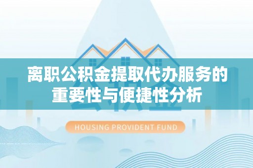 三民离职公积金提取代办服务的重要性与便捷性分析