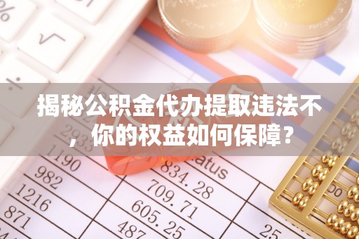 三民揭秘公积金代办提取违法不，你的权益如何保障？